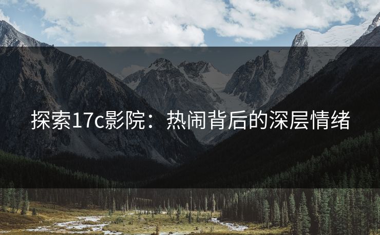探索17c影院：热闹背后的深层情绪