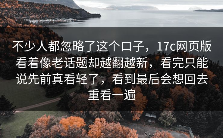 不少人都忽略了这个口子,17c网页版看着像老话题却越翻越新,看完只能说先前真看轻了,看到最后会想回去重看一遍 不少人都忽略了这个口子,17c网页版看着像老话题却越翻越新,看完只能说先前真看轻了,看到最后会想回去重看一遍