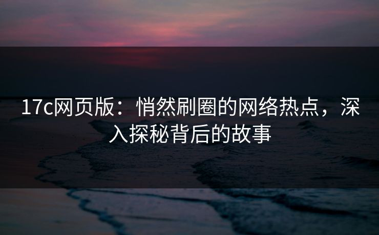 17c网页版:悄然刷圈的网络热点,深入探秘背后的故事 17c网页版:悄然刷圈的网络热点,深入探秘背后的故事