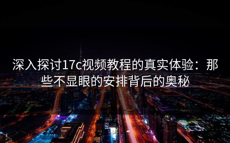 深入探讨17c视频教程的真实体验:那些不显眼的安排背后的奥秘 深入探讨17c视频教程的真实体验:那些不显眼的安排背后的奥秘